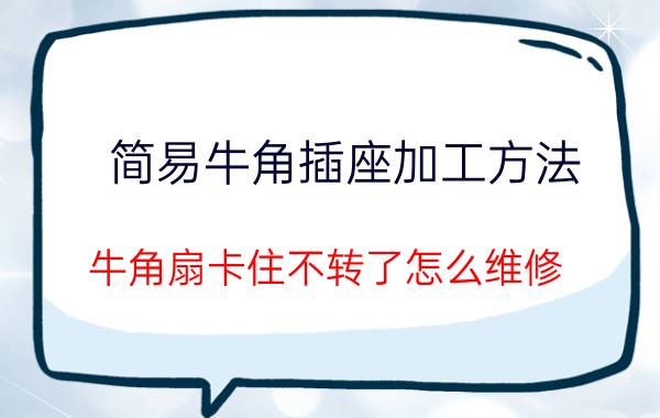 简易牛角插座加工方法 牛角扇卡住不转了怎么维修？